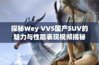 探秘Wey VV5国产SUV的魅力与性能表现视频揭秘