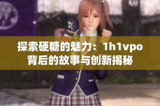 探索硬糖的魅力：1h1vpo背后的故事与创新揭秘