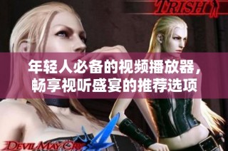 年轻人必备的视频播放器，畅享视听盛宴的推荐选项