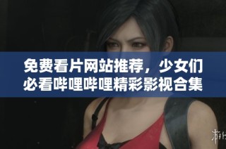 免费看片网站推荐，少女们必看哔哩哔哩精彩影视合集