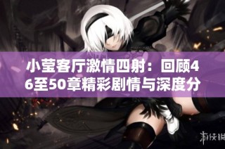小莹客厅激情四射：回顾46至50章精彩剧情与深度分析
