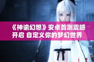 《神谕幻想》安卓首测震撼开启 自定义你的梦幻世界