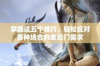 掌握这五个技巧，轻松应对各种场合的走后门需求