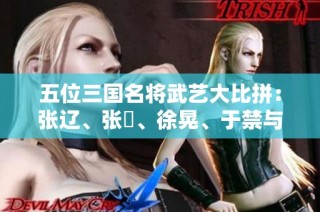 五位三国名将武艺大比拼：张辽、张郃、徐晃、于禁与乐进谁更强