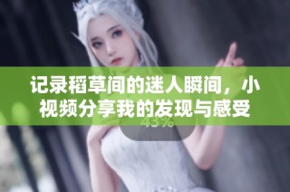 记录稻草间的迷人瞬间，小视频分享我的发现与感受