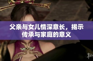 父亲与女儿情深意长，揭示传承与家庭的意义