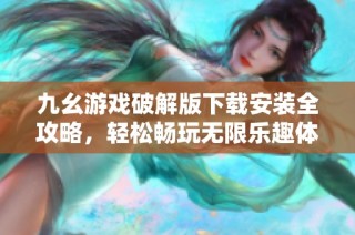 九幺游戏破解版下载安装全攻略，轻松畅玩无限乐趣体验