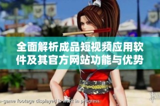 全面解析成品短视频应用软件及其官方网站功能与优势