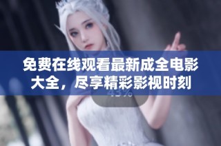 免费在线观看最新成全电影大全，尽享精彩影视时刻