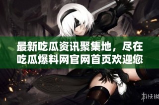 最新吃瓜资讯聚集地，尽在吃瓜爆料网官网首页欢迎您！