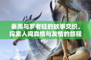 秦雨与罗老旺的故事交织，探索人间真情与友情的旅程