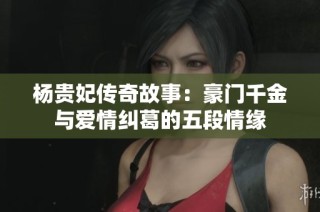杨贵妃传奇故事：豪门千金与爱情纠葛的五段情缘
