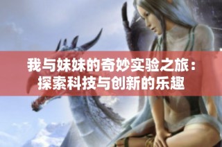 我与妹妹的奇妙实验之旅：探索科技与创新的乐趣