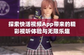 探索快活视频App带来的精彩视听体验与无限乐趣