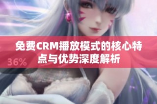 免费CRM播放模式的核心特点与优势深度解析