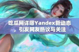 吃瓜网详曝Yandex新动态，引发网友热议与关注
