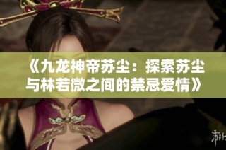 《九龙神帝苏尘：探索苏尘与林若微之间的禁忌爱情》