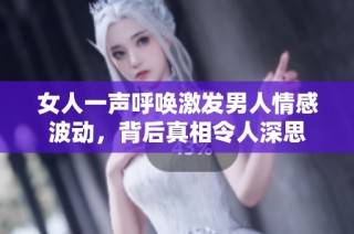 女人一声呼唤激发男人情感波动，背后真相令人深思
