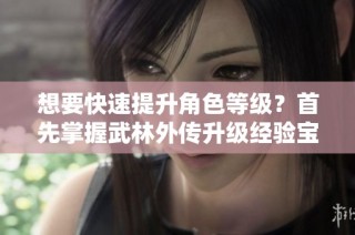 想要快速提升角色等级？首先掌握武林外传升级经验宝典！
