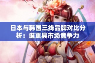 日本与韩国三线品牌对比分析：谁更具市场竞争力