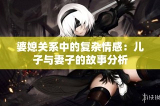 婆媳关系中的复杂情感：儿子与妻子的故事分析