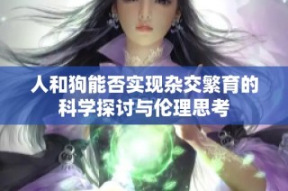 人和狗能否实现杂交繁育的科学探讨与伦理思考