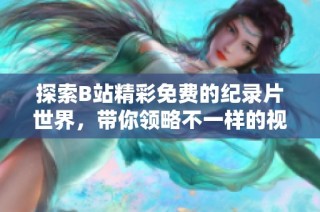 探索B站精彩免费的纪录片世界，带你领略不一样的视野