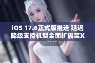 iOS 17.6正式版推送 延迟降级支持机型全面扩展至Xr到15Pm