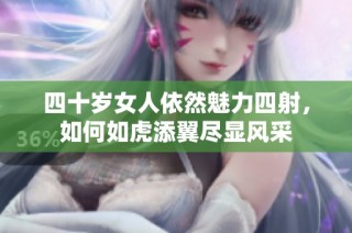 四十岁女人依然魅力四射，如何如虎添翼尽显风采