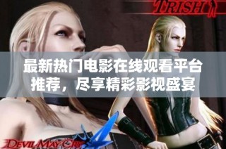 最新热门电影在线观看平台推荐，尽享精彩影视盛宴