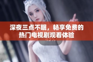 深夜三点不眠，畅享免费的热门电视剧观看体验
