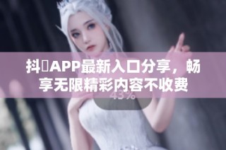 抖抈APP最新入口分享，畅享无限精彩内容不收费