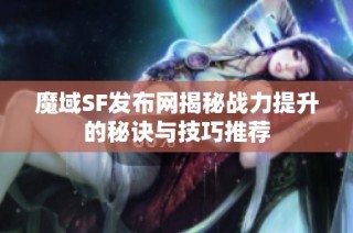 魔域SF发布网揭秘战力提升的秘诀与技巧推荐