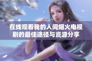 在线观看我的人间烟火电视剧的最佳途径与资源分享