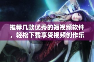 推荐几款优秀的短视频软件，轻松下载享受视频创作乐趣