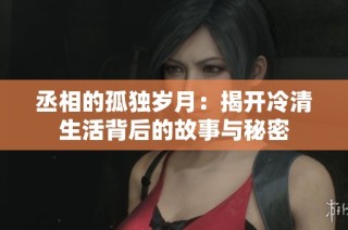 丞相的孤独岁月：揭开冷清生活背后的故事与秘密