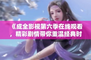 《成全影视第六季在线观看，精彩剧情带你重温经典时刻》