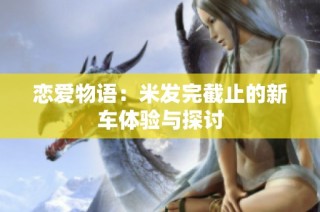 恋爱物语：米发完截止的新车体验与探讨