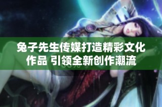 兔子先生传媒打造精彩文化作品 引领全新创作潮流