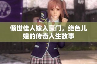 倾世佳人嫁入豪门，绝色儿媳的传奇人生故事