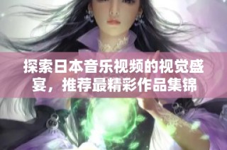 探索日本音乐视频的视觉盛宴，推荐最精彩作品集锦