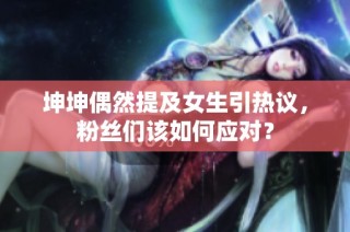 坤坤偶然提及女生引热议，粉丝们该如何应对？