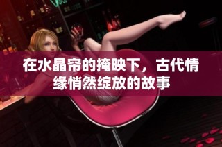 在水晶帘的掩映下，古代情缘悄然绽放的故事