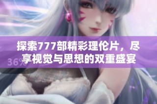 探索777部精彩理伦片，尽享视觉与思想的双重盛宴