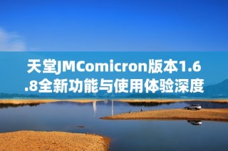天堂JMComicron版本1.6.8全新功能与使用体验深度解析