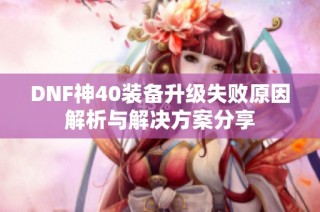 DNF神40装备升级失败原因解析与解决方案分享