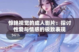 惊艳视觉的成人影片：探讨性爱与情感的极致表现