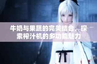 牛奶与果蔬的完美结合，探索榨汁机的多功能魅力