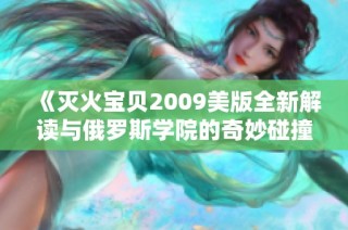 《灭火宝贝2009美版全新解读与俄罗斯学院的奇妙碰撞》