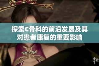 探索C骨科的前沿发展及其对患者康复的重要影响